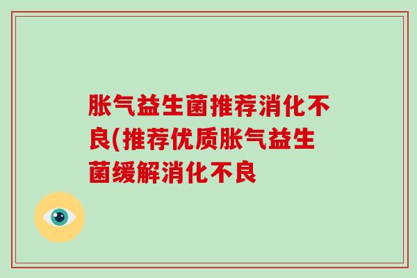 胀气益生菌推荐消化不良(推荐优质胀气益生菌缓解消化不良