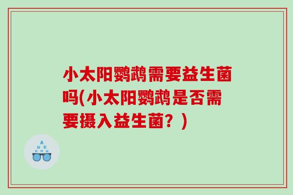 小太阳鹦鹉需要益生菌吗(小太阳鹦鹉是否需要摄入益生菌?) 小太阳鹦鹉需要益生菌吗(小太阳鹦鹉是否需要摄入益生菌?)