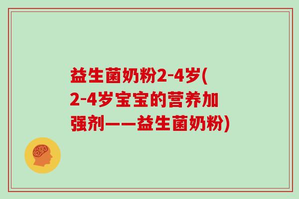 益生菌奶粉2-4岁(2-4岁宝宝的营养加强剂——益生菌奶粉)
