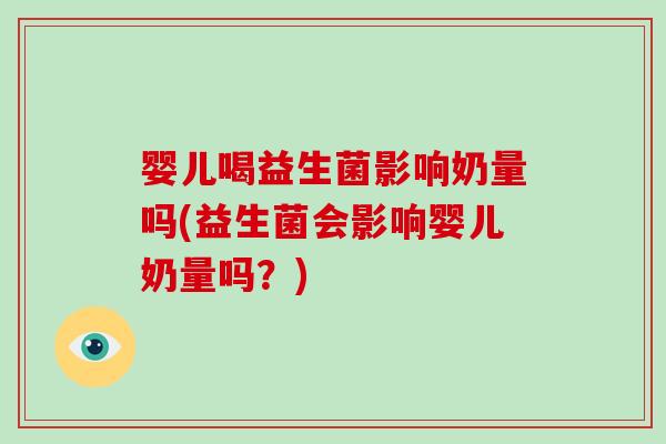 婴儿喝益生菌影响奶量吗(益生菌会影响婴儿奶量吗？)