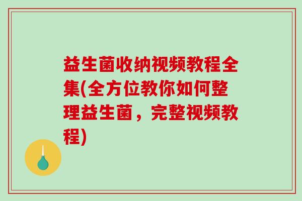 益生菌收纳视频教程全集(全方位教你如何整理益生菌，完整视频教程)