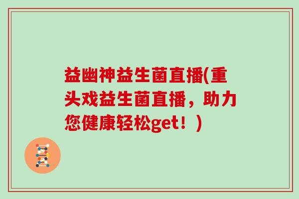 益幽神益生菌直播(重头戏益生菌直播，助力您健康轻松get！)