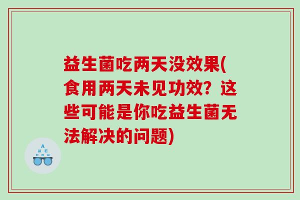 益生菌吃两天没效果(食用两天未见功效？这些可能是你吃益生菌无法解决的问题)