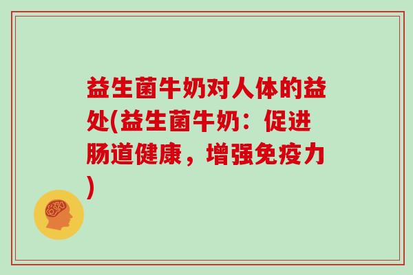 益生菌牛奶对人体的益处(益生菌牛奶：促进肠道健康，增强免疫力)