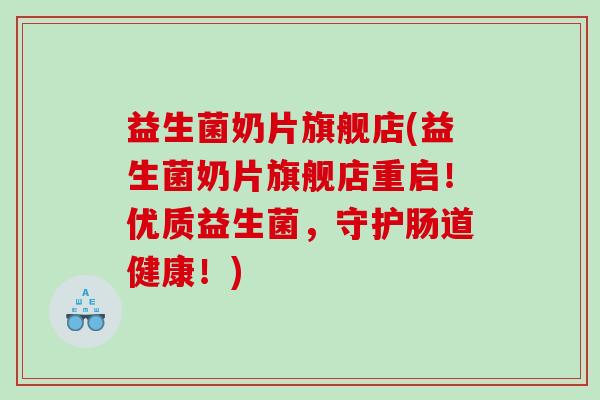 益生菌奶片旗舰店(益生菌奶片旗舰店重启！优质益生菌，守护肠道健康！)