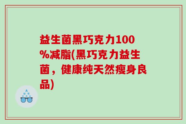 益生菌黑巧克力100%减脂(黑巧克力益生菌，健康纯天然瘦身良品)