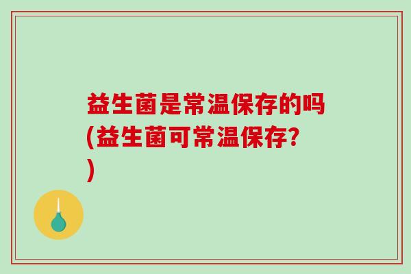 益生菌是常温保存的吗(益生菌可常温保存？)