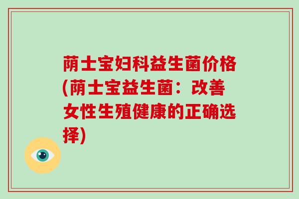 荫士宝益生菌价格(荫士宝益生菌:改善女性生殖健康的正确选择) 荫士宝益生菌价格(荫士宝益生菌:改善女性生殖健康的正确选择)