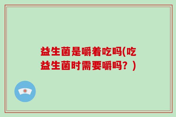 益生菌是嚼着吃吗(吃益生菌时需要嚼吗？)