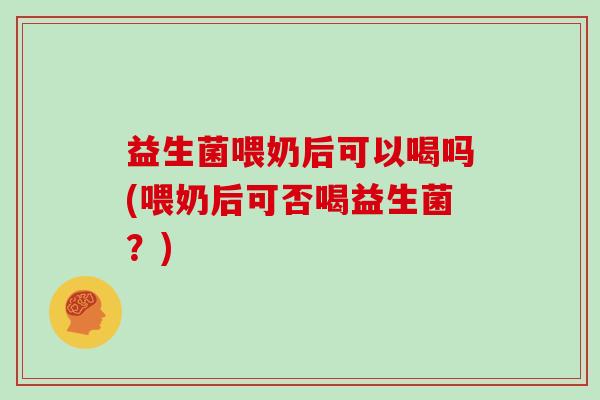 益生菌喂奶后可以喝吗(喂奶后可否喝益生菌？)