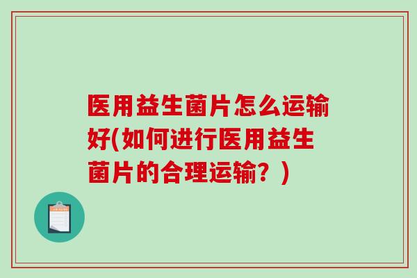 医用益生菌片怎么运输好(如何进行医用益生菌片的合理运输？)