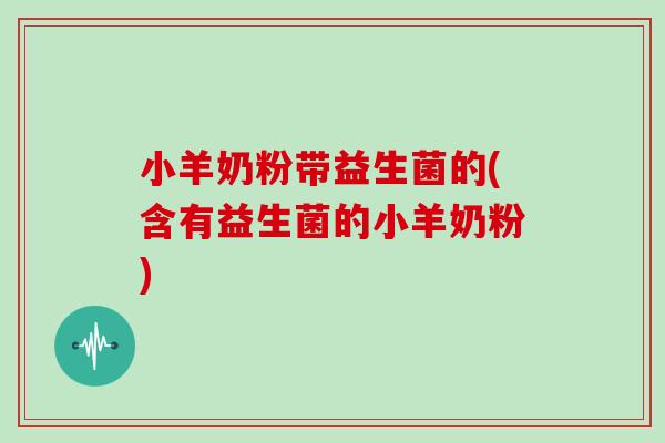 小羊奶粉带益生菌的(含有益生菌的小羊奶粉)