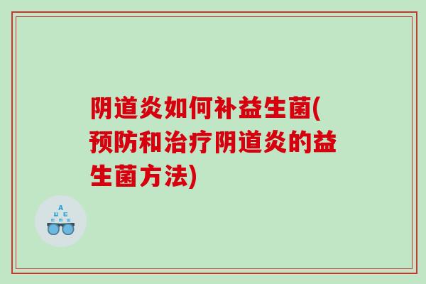 阴道炎如何补益生菌(预防和治疗阴道炎的益生菌方法)