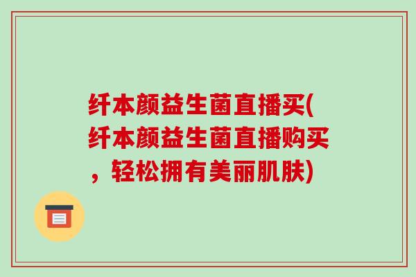 纤本颜益生菌直播买(纤本颜益生菌直播购买，轻松拥有美丽)