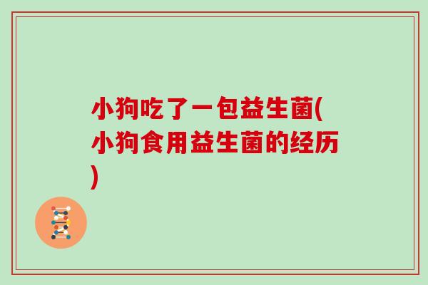 小狗吃了一包益生菌(小狗食用益生菌的经历)