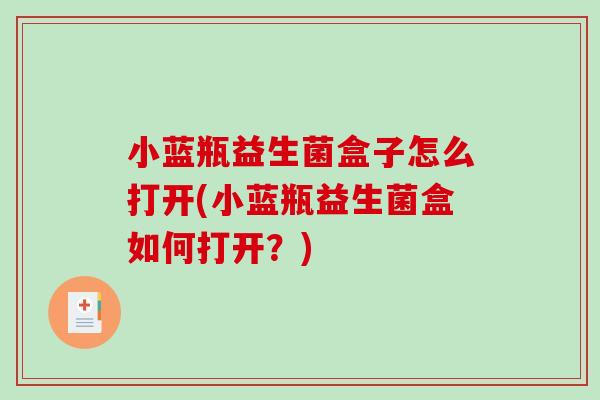 小蓝瓶益生菌盒子怎么打开(小蓝瓶益生菌盒如何打开?) 小蓝瓶益生菌盒子怎么打开(小蓝瓶益生菌盒如何打开?)