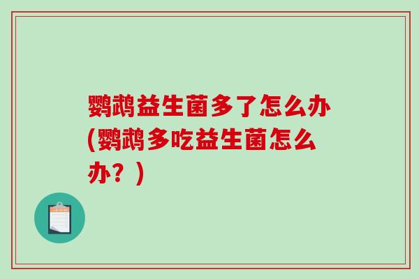 鹦鹉益生菌多了怎么办(鹦鹉多吃益生菌怎么办?) 鹦鹉益生菌多了怎么办(鹦鹉多吃益生菌怎么办?)