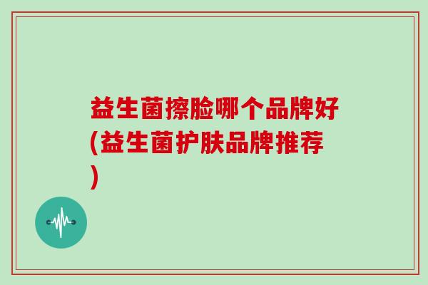 益生菌擦脸哪个品牌好(益生菌护肤品牌推荐)