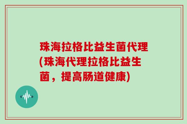 珠海拉格比益生菌代理(珠海代理拉格比益生菌，提高肠道健康)