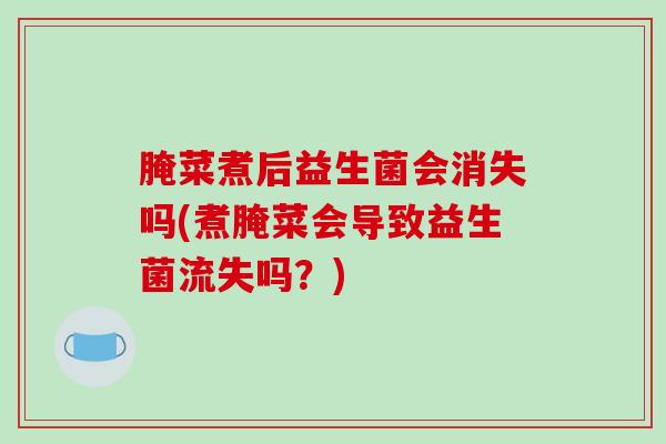 腌菜煮后益生菌会消失吗(煮腌菜会导致益生菌流失吗?) 腌菜煮后益生菌会消失吗(煮腌菜会导致益生菌流失吗?)