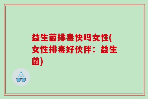 益生菌排毒快吗女性(女性排毒好伙伴：益生菌)