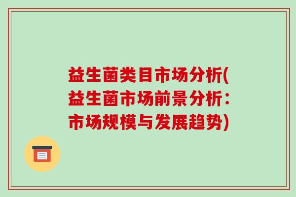 益生菌类目市场分析(益生菌市场前景分析：市场规模与发展趋势)