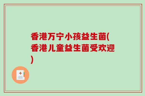 香港万宁小孩益生菌(香港儿童益生菌受欢迎)