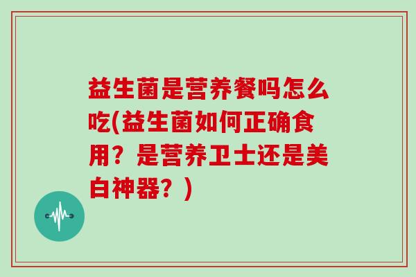 益生菌是营养餐吗怎么吃(益生菌如何正确食用?是营养卫士还是美白神器?) 益生菌是营养餐吗怎么吃(益生菌如何正确食用?是营养卫士还是美白神器?)