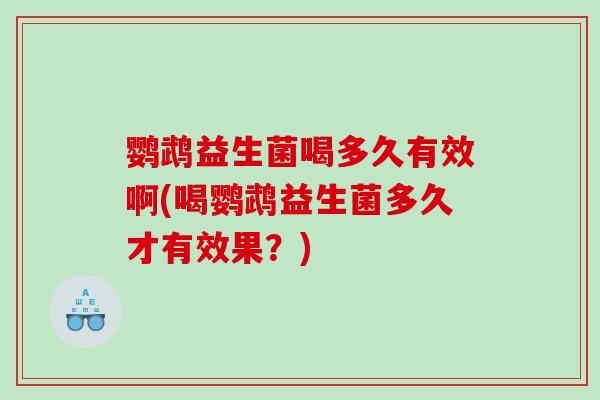 鹦鹉益生菌喝多久有效啊(喝鹦鹉益生菌多久才有效果？)