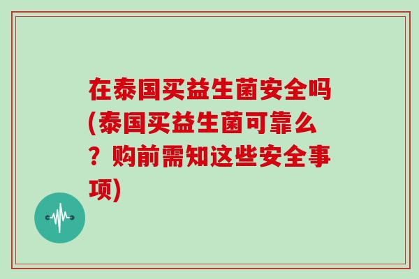 在泰国买益生菌安全吗(泰国买益生菌可靠么？购前需知这些安全事项)