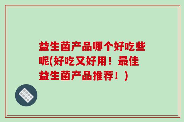 益生菌产品哪个好吃些呢(好吃又好用!佳益生菌产品推荐!) 益生菌产品哪个好吃些呢(好吃又好用!佳益生菌产品推荐!)
