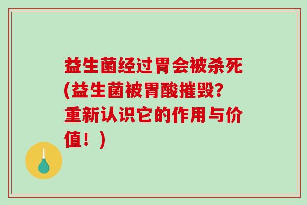 益生菌经过胃会被杀死(益生菌被胃酸摧毁？重新认识它的作用与价值！)