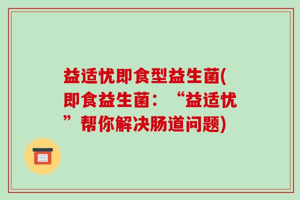益适忧即食型益生菌(即食益生菌：“益适忧”帮你解决肠道问题)