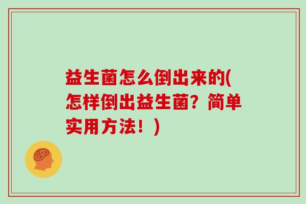 益生菌怎么倒出来的(怎样倒出益生菌？简单实用方法！)