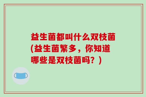 益生菌都叫什么双枝菌(益生菌繁多,你知道哪些是双枝菌吗?) 益生菌都叫什么双枝菌(益生菌繁多,你知道哪些是双枝菌吗?)