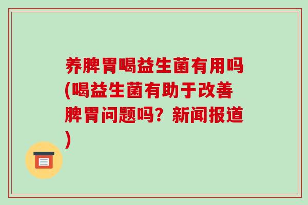 养脾胃喝益生菌有用吗(喝益生菌有助于改善脾胃问题吗？新闻报道)