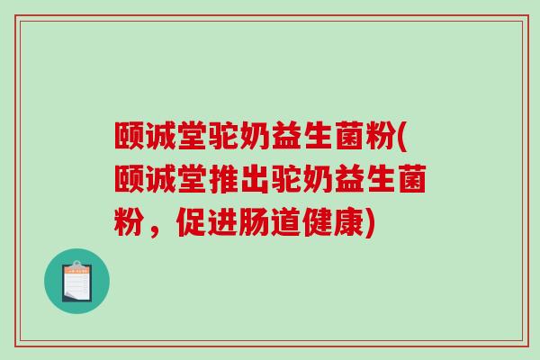颐诚堂驼奶益生菌粉(颐诚堂推出驼奶益生菌粉，促进肠道健康)