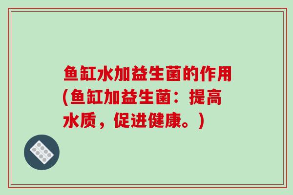 鱼缸水加益生菌的作用(鱼缸加益生菌：提高水质，促进健康。)