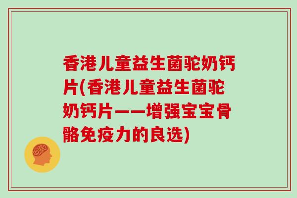 香港儿童益生菌驼奶钙片(香港儿童益生菌驼奶钙片——增强宝宝骨骼力的良选) 香港儿童益生菌驼奶钙片(香港儿童益生菌驼奶钙片——增强宝宝骨骼力的良选)