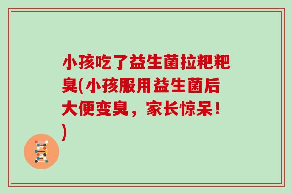 小孩吃了益生菌拉粑粑臭(小孩服用益生菌后大便变臭，家长惊呆！)