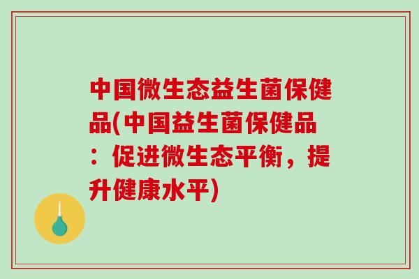中国微生态益生菌保健品(中国益生菌保健品：促进微生态平衡，提升健康水平)