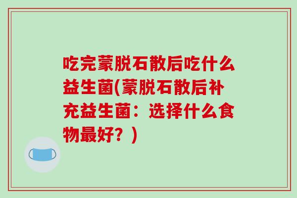 吃完蒙脱石散后吃什么益生菌(蒙脱石散后补充益生菌：选择什么食物最好？)