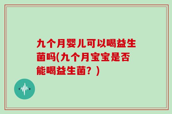 九个月婴儿可以喝益生菌吗(九个月宝宝是否能喝益生菌？)