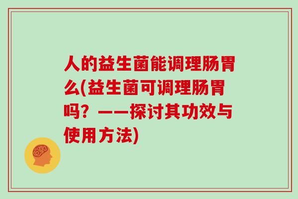 人的益生菌能调理肠胃么(益生菌可调理肠胃吗？——探讨其功效与使用方法)