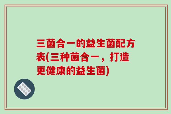 三菌合一的益生菌配方表(三种菌合一，打造更健康的益生菌)
