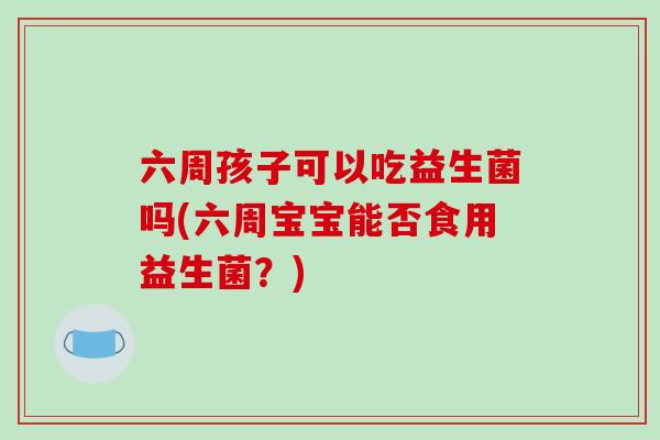 六周孩子可以吃益生菌吗(六周宝宝能否食用益生菌？)