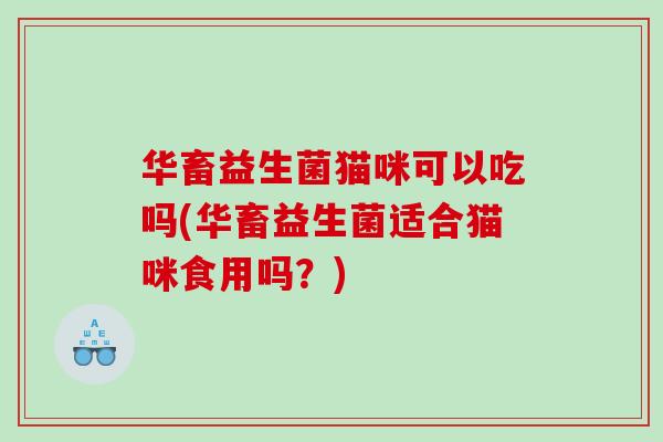 华畜益生菌猫咪可以吃吗(华畜益生菌适合猫咪食用吗？)