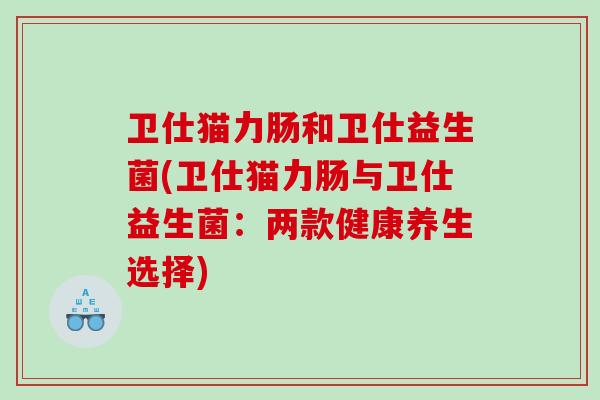 卫仕猫力肠和卫仕益生菌(卫仕猫力肠与卫仕益生菌：两款健康养生选择)