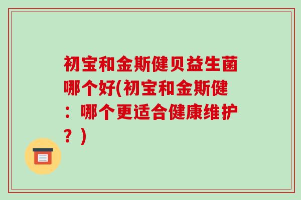 初宝和金斯健贝益生菌哪个好(初宝和金斯健：哪个更适合健康维护？)