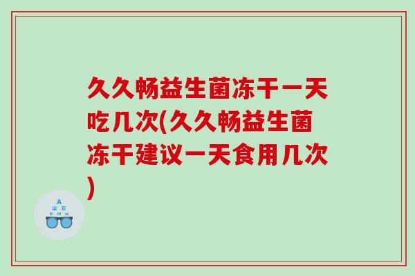久久畅益生菌冻干一天吃几次(久久畅益生菌冻干建议一天食用几次)